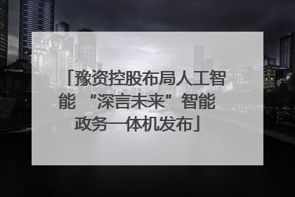 豫资控股布局人工智能 “深言未来”智能政务一体机发布