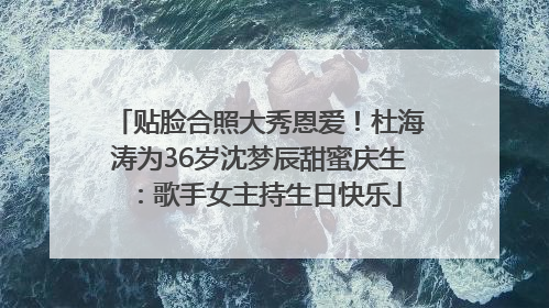 贴脸合照大秀恩爱！杜海涛为36岁沈梦辰甜蜜庆生：歌手女主持生日快乐