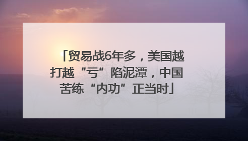 贸易战6年多，美国越打越“亏”陷泥潭，中国苦练“内功”正当时