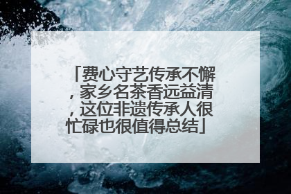 费心守艺传承不懈，家乡名茶香远益清，这位非遗传承人很忙碌也很值得总结