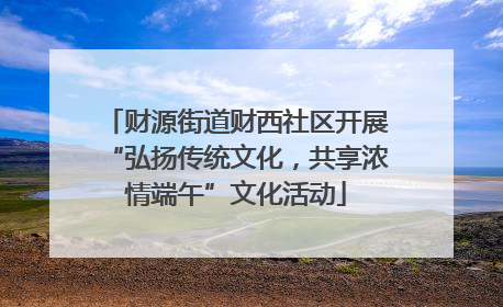 财源街道财西社区开展“弘扬传统文化，共享浓情端午”文化活动