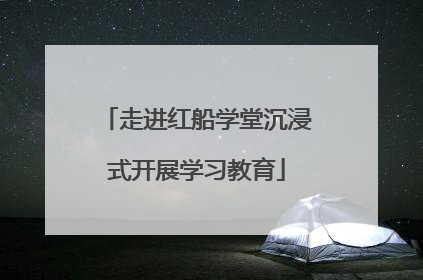 走进红船学堂沉浸式开展学习教育