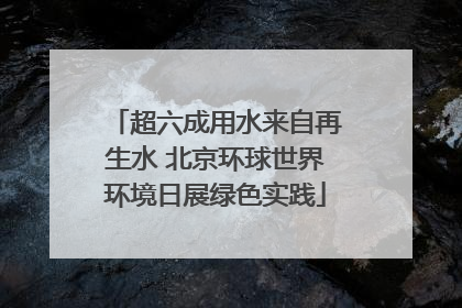 超六成用水来自再生水 北京环球世界环境日展绿色实践