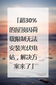 超30%的屋顶因荷载限制无法安装光伏电站，解决方案来了