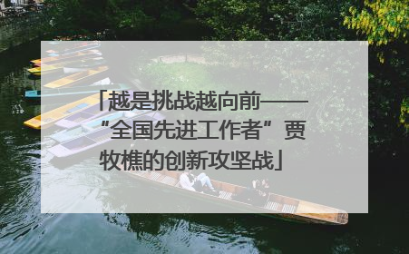 越是挑战越向前——“全国先进工作者”贾牧樵的创新攻坚战