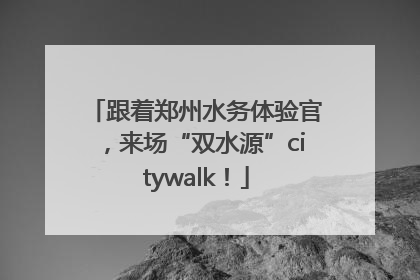 跟着郑州水务体验官，来场“双水源”citywalk！