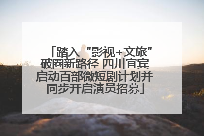 踏入“影视+文旅”破圈新路径 四川宜宾启动百部微短剧计划并同步开启演员招募