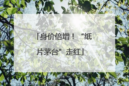 身价倍增！“纸片茅台”走红