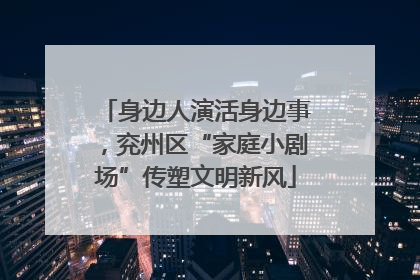 身边人演活身边事，兖州区“家庭小剧场”传塑文明新风