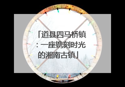 道县四马桥镇：一座镌刻时光的湘南古镇