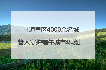 道里区4000余名城管人守护端午城市环境