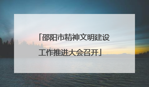 邵阳市精神文明建设工作推进大会召开