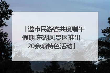邀市民游客共度端午假期 东湖风景区推出20余项特色活动