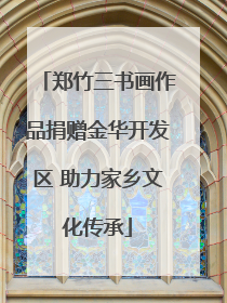 郑竹三书画作品捐赠金华开发区 助力家乡文化传承