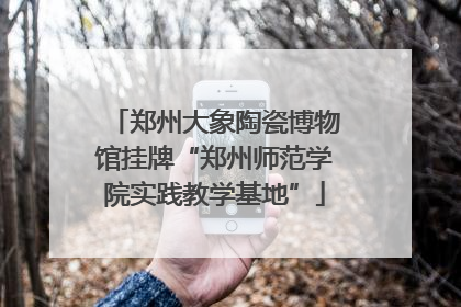 郑州大象陶瓷博物馆挂牌“郑州师范学院实践教学基地”