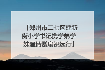 郑州市二七区建新街小学书记携学弟学妹温情赠扇祝远行