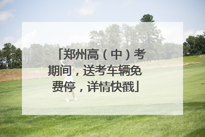 郑州高（中）考期间，送考车辆免费停，详情快戳