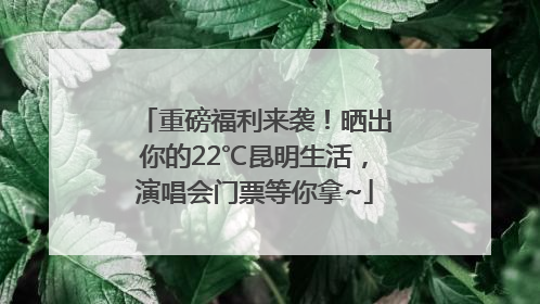 重磅福利来袭！晒出你的22℃昆明生活，演唱会门票等你拿~