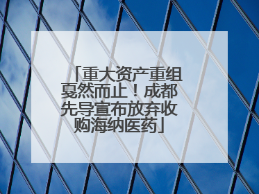 重大资产重组戛然而止！成都先导宣布放弃收购海纳医药
