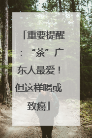 重要提醒：“茶”广东人最爱！但这样喝或致癌