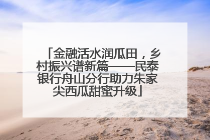 金融活水润瓜田，乡村振兴谱新篇——民泰银行舟山分行助力朱家尖西瓜甜蜜升级