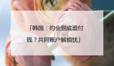 韩国：约会到底谁付钱？共同账户解烦忧
