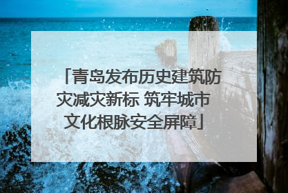 青岛发布历史建筑防灾减灾新标 筑牢城市文化根脉安全屏障
