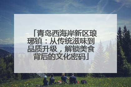 青岛西海岸新区琅琊镇：从传统滋味到品质升级，解锁美食背后的文化密码