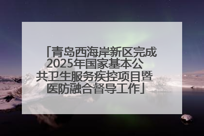 青岛西海岸新区完成2025年国家基本公共卫生服务疾控项目暨医防融合督导工作