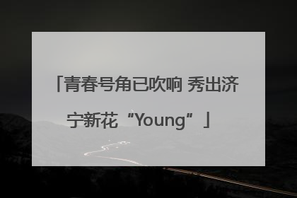 青春号角已吹响 秀出济宁新花“Young”