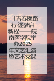 青春医路行·逐梦启新程——皖南医学院举办2025年文艺汇演暨艺术党课