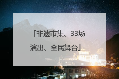 非遗市集、33场演出、全民舞台