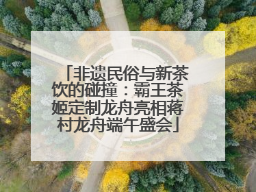 非遗民俗与新茶饮的碰撞：霸王茶姬定制龙舟亮相蒋村龙舟端午盛会