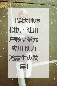 铠大师虚拟机：让用户畅享多元应用 助力鸿蒙生态发展