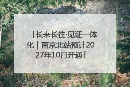 长来长往·见证一体化｜南京北站预计2027年10月开通