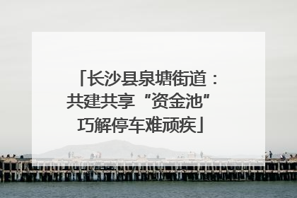 长沙县泉塘街道：共建共享“资金池” 巧解停车难顽疾