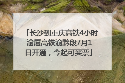 长沙到重庆高铁4小时 渝厦高铁渝黔段7月1日开通，今起可买票