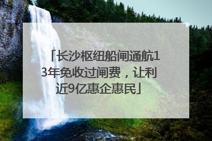 长沙枢纽船闸通航13年免收过闸费，让利近9亿惠企惠民