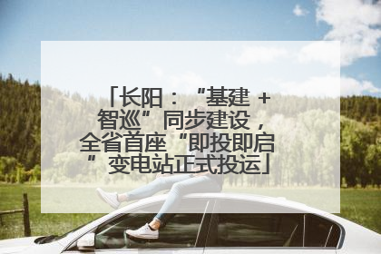 长阳：“基建 + 智巡”同步建设，全省首座“即投即启”变电站正式投运