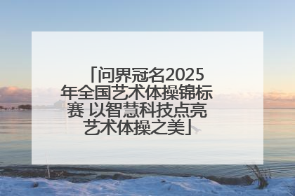 问界冠名2025年全国艺术体操锦标赛 以智慧科技点亮艺术体操之美