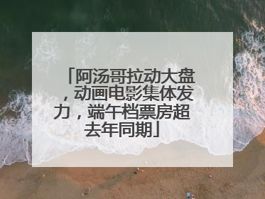 阿汤哥拉动大盘，动画电影集体发力，端午档票房超去年同期