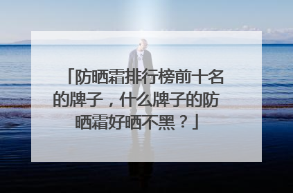 防晒霜排行榜前十名的牌子，什么牌子的防晒霜好晒不黑？