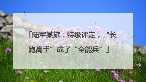 陆军某旅：特级评定，“长跑高手”成了“全能兵”
