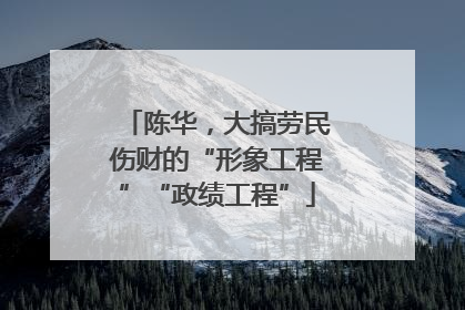 陈华，大搞劳民伤财的“形象工程”“政绩工程”