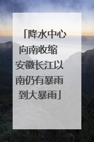 降水中心向南收缩 安徽长江以南仍有暴雨到大暴雨
