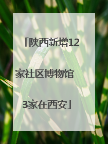 陕西新增12家社区博物馆 3家在西安