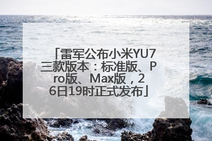 雷军公布小米YU7三款版本：标准版、Pro版、Max版，26日19时正式发布