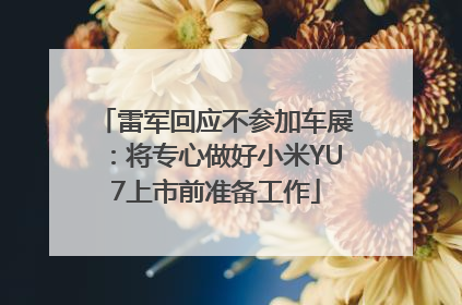 雷军回应不参加车展：将专心做好小米YU7上市前准备工作