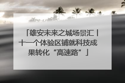 雄安未来之城场景汇丨十一个体验区铺就科技成果转化“高速路”