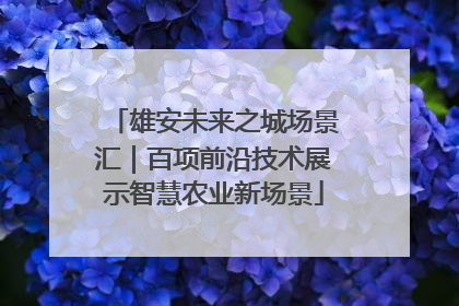 雄安未来之城场景汇｜百项前沿技术展示智慧农业新场景